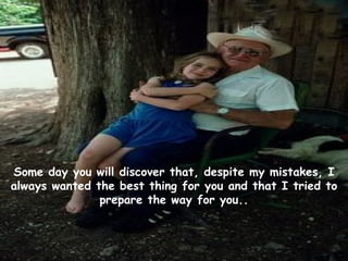 Some day you will discover that, despite my mistakes, I always wanted the best thing for you and that I tried to prepare the way for you.. 