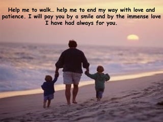 Help me to walk… help me to end my way with love and patience. I will pay you by a smile and by the immense love I have had always for you. 