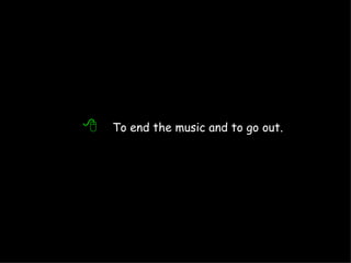   To end the music and to go out. 