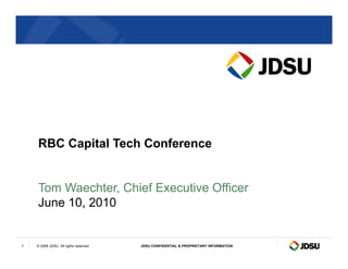 RBC Capital Tech Conference


    Tom Waechter Chief Executive Officer
        Waechter,      E ec ti e
    June 10, 2010


1   © 2008 JDSU. All rights reserved.   JDSU CONFIDENTIAL & PROPRIETARY INFORMATION
 