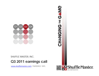 Q1 Q2 Q3 Q4




SHUFFLE MASTER, INC.

Q3 2011 earnings call
www.shufflemaster.com / NASDAQ: SHFL
 