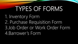 TYPES OF FORMS
1. Inventory Form
2. Purchase Requisition Form
3.Job Order or Work Order Form
4.Barrower’s Form
 
