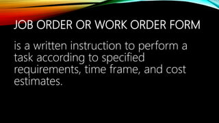 JOB ORDER OR WORK ORDER FORM
is a written instruction to perform a
task according to specified
requirements, time frame, and cost
estimates.
 
