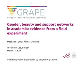Gender, beauty and support networks
in academia: evidence from a field
experiment
Magdalena Smyk, Michał Krawczyk
The Choice Lab, Bergen
March 17, 2016
GendEqU project is sponsored by EEA/Norway Grants
Group for Research in Applied Economics
 