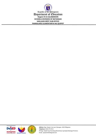 Address: Brgy. Quipot, San Juan, Batangas, 4226 Philippines
Telephone: (043) 575-9512
FB Page: DepEd Tayo Paaralang Elementarya ng Quipot Batangas Province
Email: quipot107629@gmail.com
Republic of the Philippines
Department of Education
Region IV-A CALABARZON
SCHOOLS DIVISION OF BATANGAS
SAN JUAN WEST SUB-OFFICE
PAARALANG ELEMENTARYA NG QUIPOT
 