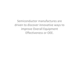 Semiconductor manufactures are
driven to discover innovative ways to
     improve Overall Equipment
        Effectiveness or OEE.
 