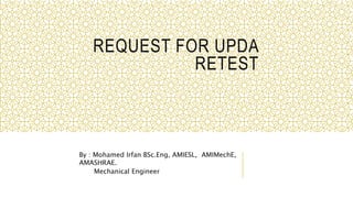 REQUEST FOR UPDA
RETEST
By : Mohamed Irfan BSc.Eng, AMIESL, AMIMechE,
AMASHRAE.
Mechanical Engineer
 