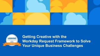 Getting Creative with the
Workday Request Framework to Solve
Your Unique Business Challenges
 