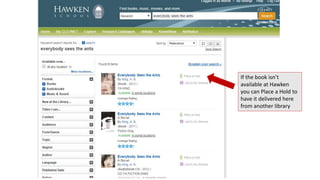 If the book isn’t 
available at Hawken 
you can Place a Hold to 
have it delivered here 
from another library 
 
