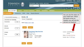 You can see the status of 
your holds here. When 
the book arrives at 
Hawken you will also be 
alerted via Hawknet 
 