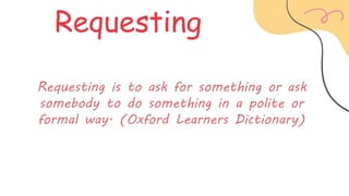 Requesting is to ask for something or ask
somebody to do something in a polite or
formal way. (Oxford Learners Dictionary)
Requesting
 