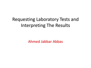 Requesting Laboratory Tests and
Interpreting The Results
Ahmed Jabbar Abbas
 