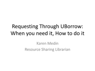 Requesting Through UBorrow:
When you need it, How to do it
Karen Medin
Resource Sharing Librarian

 