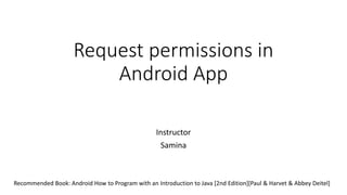 Request permissions in
Android App
Instructor
Samina
Recommended Book: Android How to Program with an Introduction to Java [2nd Edition][Paul & Harvet & Abbey Deitel]
 