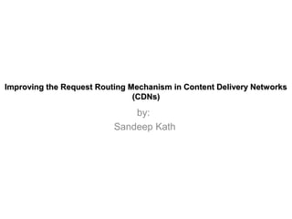 by:
Sandeep Kath
Improving the Request Routing Mechanism in Content Delivery NetworksImproving the Request Routing Mechanism in Content Delivery Networks
(CDNs)(CDNs)
 
