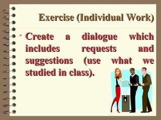 Exercise (Individual Work) Create a dialogue which includes requests and suggestions (use what we studied in class). 