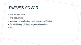 THEMES SO FAR.
• The future (Time)
• The past (Time)
• Memory, remembering, reminiscence, reflection
• Family history (Going five generations back)
• Art
 