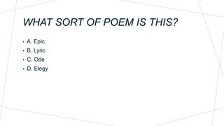 WHAT SORT OF POEM IS THIS?
• A. Epic
• B. Lyric
• C. Ode
• D. Elegy
 