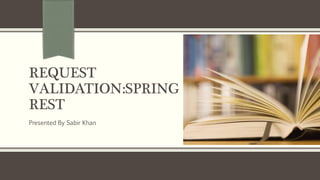 REQUEST
VALIDATION:SPRING
REST
Presented By Sabir Khan
 