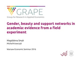 Gender, beauty and support networks in
academia: evidence from a field
experiment
Magdalena Smyk
Michał Krawczyk
Warsaw Economic Seminar 2016
Group for Research in Applied Economics
 