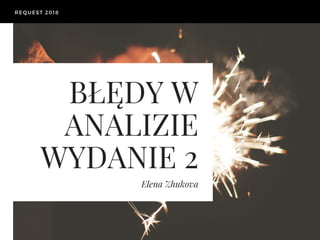 BŁĘDY W
ANALIZIE
WYDANIE 2
Elena Zhukova
REQUEST 2018
 