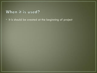 • It is should be created at the beginning of project
 