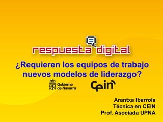 ¿Requieren los equipos de trabajo
 nuevos modelos de liderazgo?


                           Arantxa Ibarrola
                          Técnica en CEIN
                     Prof. Asociada UPNA
 