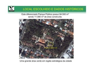 LOCAL ESCOLHIDO E DADOS HISTÓRICOS
 Este diferenciado Parque Público possui 84.500 m²
        sendo 11.080 m² de área construída.




                        Cafeteria Requinte Café




Uma grande área verde em região estratégica da cidade
 
