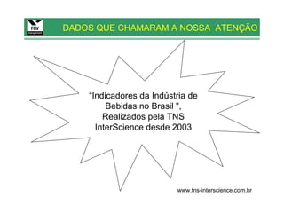 DADOS QUE CHAMARAM A NOSSA ATENÇÃO




    “Indicadores da Indústria de
         Bebidas no Brasil ",
        Realizados pela TNS
      InterScience desde 2003




                          www.tns-interscience.com.br
 