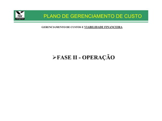 PLANO DE GERENCIAMENTO DE CUSTO

GERENCIAMENTO DE CUSTOS E VIABILIDADE FINANCEIRA




         FASE II - OPERAÇÃO
 