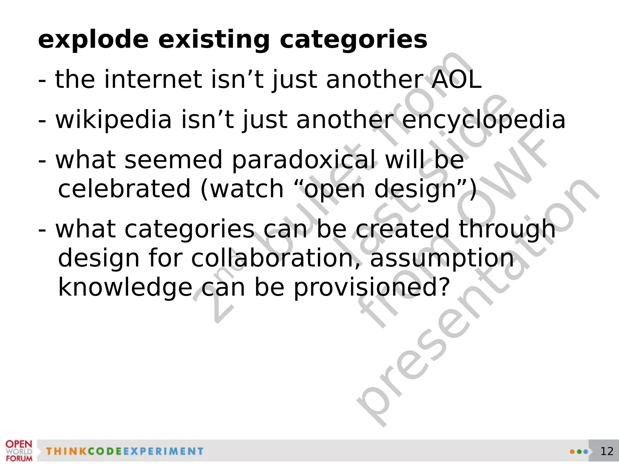 2 nd  bullet from last slide from OWF presentation explode existing categories - the internet isn’t just another AOL - wikipedia isn’t just another encyclopedia - what seemed paradoxical will be celebrated (watch “open design”) - what categories can be created through design for collaboration, assumption knowledge can be provisioned? 