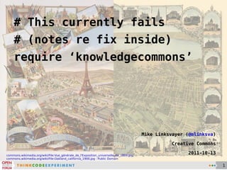 # This currently fails # (notes re fix inside) require ‘knowledgecommons’ Mike Linksvayer ( @mlinksva ) Creative Commons 2011-10-13 commons.wikimedia.org/wiki/File:Vue_générale_de_l'Exposition_universelle_de_1889.jpg commons.wikimedia.org/wiki/File:Oakland_california_1900.jpg  ·  Public Domain 