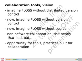 2 nd  bullet from 2 nd  to last slide from OWF presentation collaboration tools, vision - imagine FLOSS without distributed version control - now, imagine FLOSS without version control - now, imagine FLOSS without source - non-software collaboration isn’t nearly  that  bad, but... - opportunity for tools, practices built for collaboration 