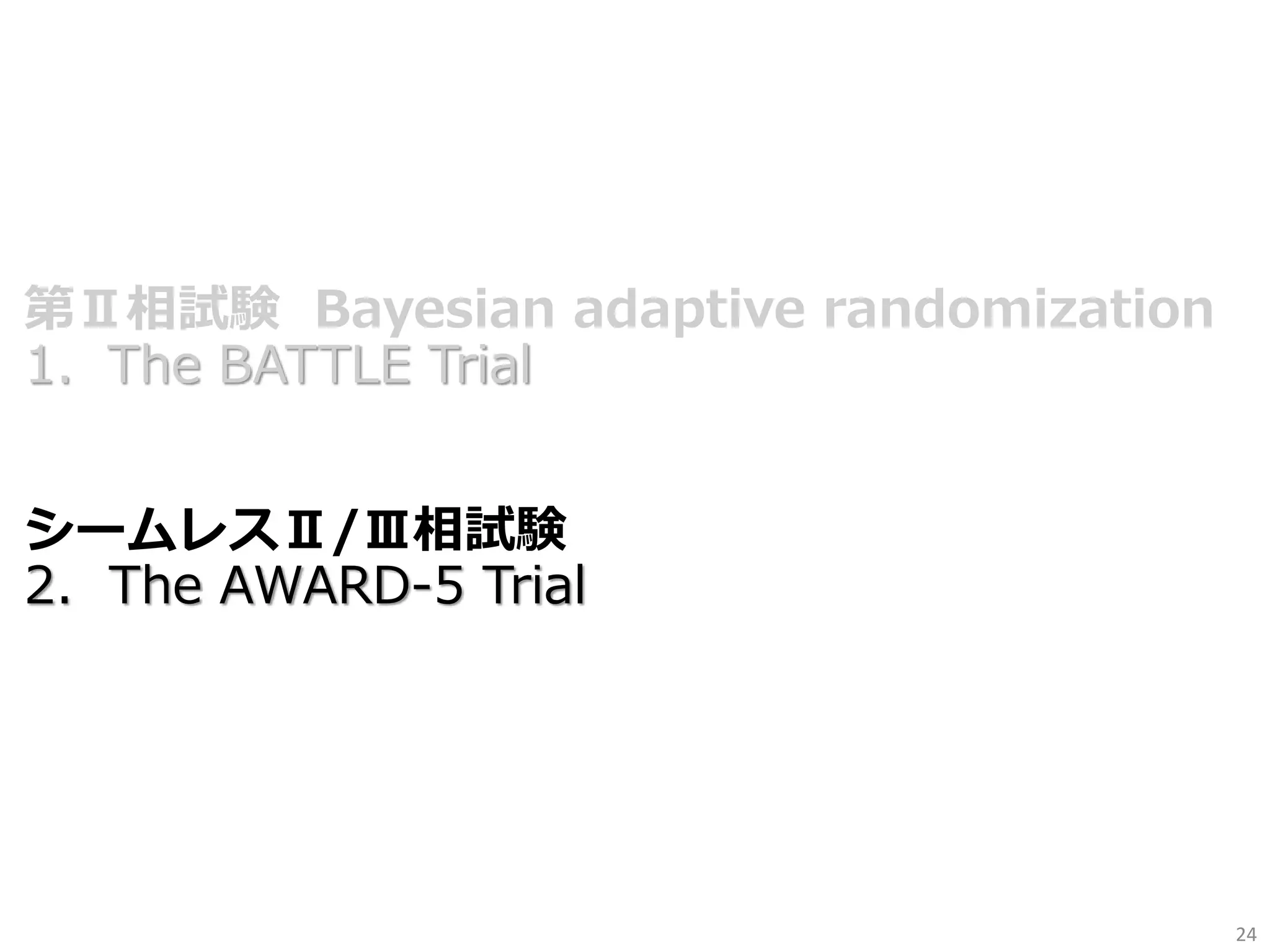 第Ⅱ相試験 Bayesian adaptive randomization
1．The BATTLE Trial
シームレスⅡ/Ⅲ相試験
2. The AWARD-5 Trial
24
 
