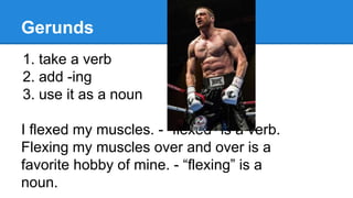 Gerunds
1. take a verb
2. add -ing
3. use it as a noun
I flexed my muscles. - “flexed” is a verb.
Flexing my muscles over and over is a
favorite hobby of mine. - “flexing” is a
noun.
 