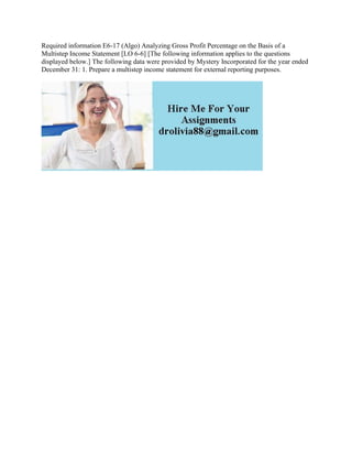 Required information E6-17 (Algo) Analyzing Gross Profit Percentage on the Basis of a
Multistep Income Statement [LO 6-6] [The following information applies to the questions
displayed below.] The following data were provided by Mystery Incorporated for the year ended
December 31: 1. Prepare a multistep income statement for external reporting purposes.
 