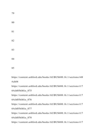 79
80
81
82
83
84
85
https://content.ashford.edu/books/AUBUS680.16.1/sections/i48
#ch04
https://content.ashford.edu/books/AUBUS680.16.1/sections/i17
6#ch05biblio_075
https://content.ashford.edu/books/AUBUS680.16.1/sections/i17
6#ch05biblio_076
https://content.ashford.edu/books/AUBUS680.16.1/sections/i17
6#ch05biblio_077
https://content.ashford.edu/books/AUBUS680.16.1/sections/i17
6#ch05biblio_078
https://content.ashford.edu/books/AUBUS680.16.1/sections/i17
 