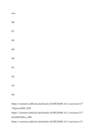 use.
86
87
88
89
90
91
92
93
94
https://content.ashford.edu/books/AUBUS680.16.1/sections/i17
7#glossch05_028
https://content.ashford.edu/books/AUBUS680.16.1/sections/i17
6#ch05biblio_086
https://content.ashford.edu/books/AUBUS680.16.1/sections/i17
 