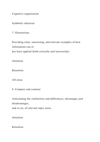 Cognitive organization
Symbolic rehearsal
7. Illustrations
Providing clear, interesting, and relevant examples of how
information can or
has been applied (both correctly and incorrectly).
Attention
Retention
All areas
8. Compare and contrast
Articulating the similarities and differences, advantages and
disadvantages,
and so on, of relevant topic areas.
Attention
Retention
 