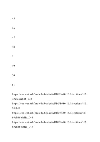 45
46
47
48
*
49
50
51
https://content.ashford.edu/books/AUBUS680.16.1/sections/i17
7#glossch06_034
https://content.ashford.edu/books/AUBUS680.16.1/sections/i15
7#ch11
https://content.ashford.edu/books/AUBUS680.16.1/sections/i17
6#ch06biblio_044
https://content.ashford.edu/books/AUBUS680.16.1/sections/i17
6#ch06biblio_045
 