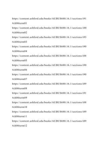 https://content.ashford.edu/books/AUBUS680.16.1/sections/i91
#ch06term01
https://content.ashford.edu/books/AUBUS680.16.1/sections/i88
#ch06term02
https://content.ashford.edu/books/AUBUS680.16.1/sections/i93
#ch06term03
https://content.ashford.edu/books/AUBUS680.16.1/sections/i90
#ch06term04
https://content.ashford.edu/books/AUBUS680.16.1/sections/i88
#ch06term05
https://content.ashford.edu/books/AUBUS680.16.1/sections/i90
#ch06term06
https://content.ashford.edu/books/AUBUS680.16.1/sections/i90
#ch06term07
https://content.ashford.edu/books/AUBUS680.16.1/sections/i89
#ch06term08
https://content.ashford.edu/books/AUBUS680.16.1/sections/i91
#ch06term09
https://content.ashford.edu/books/AUBUS680.16.1/sections/i88
#ch06term10
https://content.ashford.edu/books/AUBUS680.16.1/sections/i89
#ch06term11
https://content.ashford.edu/books/AUBUS680.16.1/sections/i89
#ch06term12
 