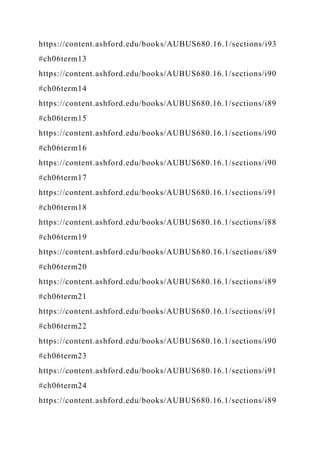 https://content.ashford.edu/books/AUBUS680.16.1/sections/i93
#ch06term13
https://content.ashford.edu/books/AUBUS680.16.1/sections/i90
#ch06term14
https://content.ashford.edu/books/AUBUS680.16.1/sections/i89
#ch06term15
https://content.ashford.edu/books/AUBUS680.16.1/sections/i90
#ch06term16
https://content.ashford.edu/books/AUBUS680.16.1/sections/i90
#ch06term17
https://content.ashford.edu/books/AUBUS680.16.1/sections/i91
#ch06term18
https://content.ashford.edu/books/AUBUS680.16.1/sections/i88
#ch06term19
https://content.ashford.edu/books/AUBUS680.16.1/sections/i89
#ch06term20
https://content.ashford.edu/books/AUBUS680.16.1/sections/i89
#ch06term21
https://content.ashford.edu/books/AUBUS680.16.1/sections/i91
#ch06term22
https://content.ashford.edu/books/AUBUS680.16.1/sections/i90
#ch06term23
https://content.ashford.edu/books/AUBUS680.16.1/sections/i91
#ch06term24
https://content.ashford.edu/books/AUBUS680.16.1/sections/i89
 