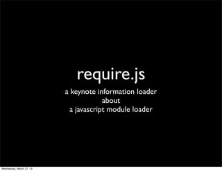 require.js
                          a keynote information loader
                                       about
                            a javascript module loader




Wednesday, March 27, 13
 