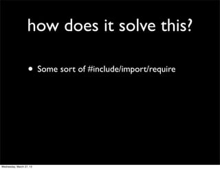 how does it solve this?

                   • Some sort of #include/import/require




Wednesday, March 27, 13
 