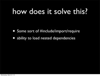 how does it solve this?

                   • Some sort of #include/import/require
                   • ability to load nested dependencies




Wednesday, March 27, 13
 