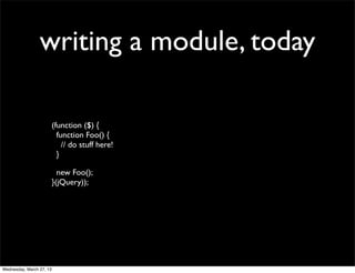 writing a module, today

                          (function ($) {
                            function Foo() {
                              // do stuff here!
                            }

                            new Foo();
                          }(jQuery));




Wednesday, March 27, 13
 
