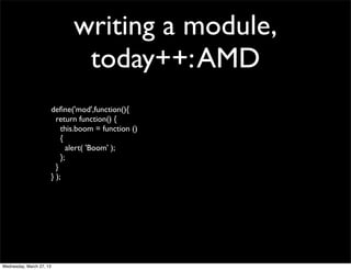 writing a module,
                                  today++: AMD
                          deﬁne('mod',function(){
                            return function() {
                              this.boom = function ()
                              {
                                alert( 'Boom' );
                              };
                            }
                          } );




Wednesday, March 27, 13
 