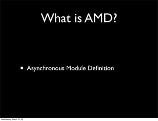 What is AMD?


                   • Asynchronous Module Deﬁnition



Wednesday, March 27, 13
 