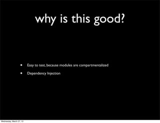 why is this good?


                   •      Easy to test, because modules are compartmentalized

                   •      Dependency Injection




Wednesday, March 27, 13
 