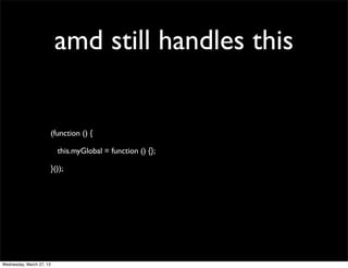 amd still handles this


                          (function () {

                            this.myGlobal = function () {};

                          }());




Wednesday, March 27, 13
 